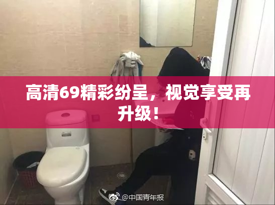 高清69精彩纷呈，视觉享受再升级！