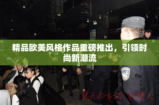 精品欧美风格作品重磅推出，引领时尚新潮流