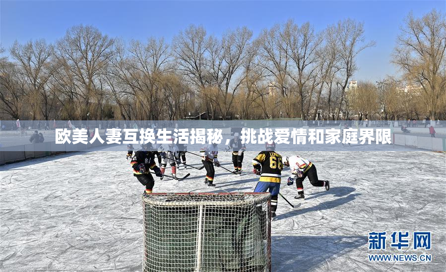 欧美人妻互换生活揭秘，挑战爱情和家庭界限