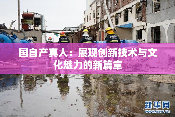 国自产真人：展现创新技术与文化魅力的新篇章