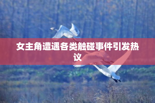 女主角遭遇各类触碰事件引发热议