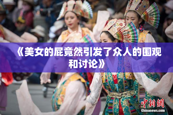 《美女的屁竟然引发了众人的围观和讨论》