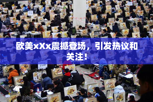 欧美xXx震撼登场，引发热议和关注！