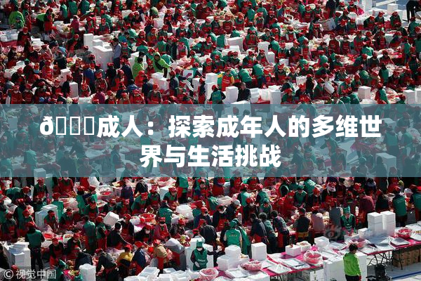 🔞成人：探索成年人的多维世界与生活挑战