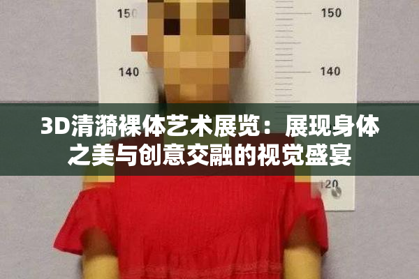 3D清漪裸体艺术展览：展现身体之美与创意交融的视觉盛宴