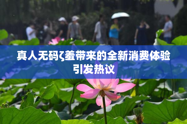 真人无码ζ羞带来的全新消费体验引发热议