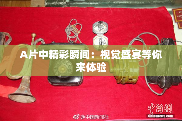 A片中精彩瞬间：视觉盛宴等你来体验