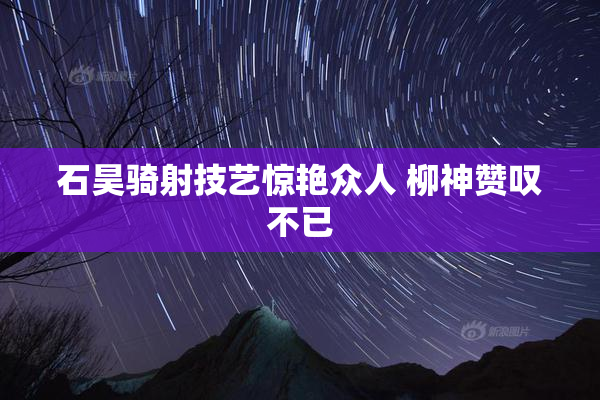 石昊骑射技艺惊艳众人 柳神赞叹不已