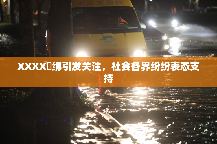 XXXX秵绑引发关注，社会各界纷纷表态支持