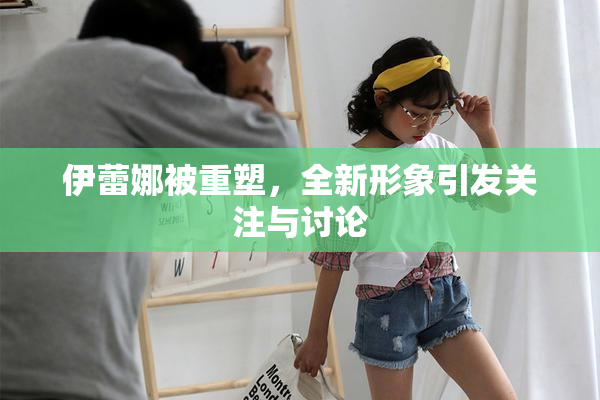 伊蕾娜被重塑，全新形象引发关注与讨论