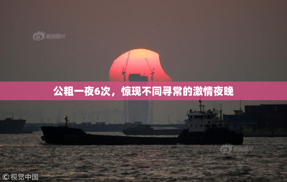 公粗一夜6次，惊现不同寻常的激情夜晚