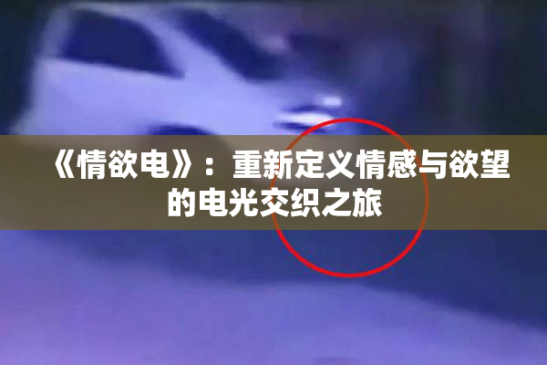 《情欲电》：重新定义情感与欲望的电光交织之旅