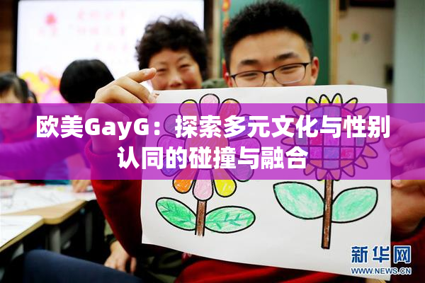 欧美GayG：探索多元文化与性别认同的碰撞与融合