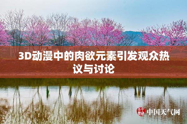 3D动漫中的肉欲元素引发观众热议与讨论