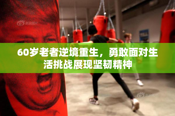60岁老者逆境重生，勇敢面对生活挑战展现坚韧精神