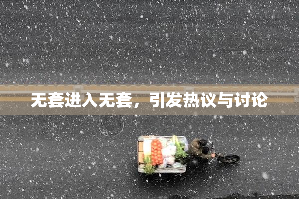无套进入无套，引发热议与讨论