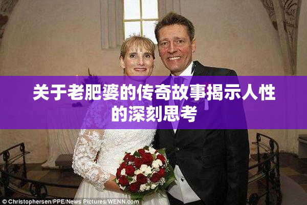 关于老肥婆的传奇故事揭示人性的深刻思考