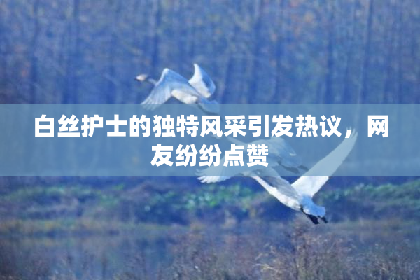 白丝护士的独特风采引发热议，网友纷纷点赞
