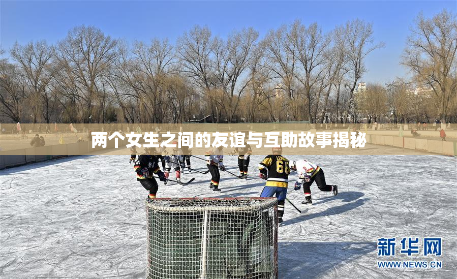 两个女生之间的友谊与互助故事揭秘