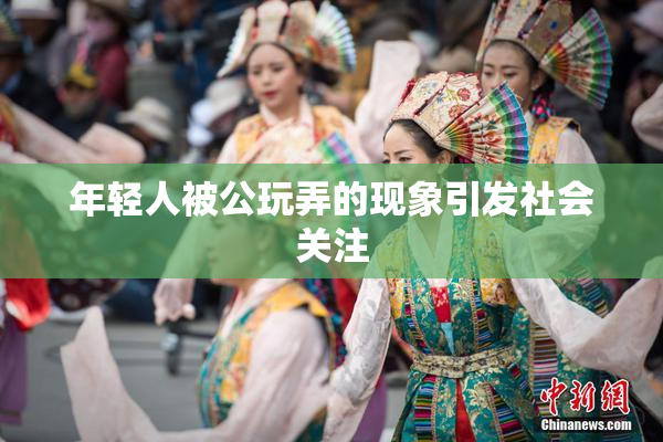 年轻人被公玩弄的现象引发社会关注