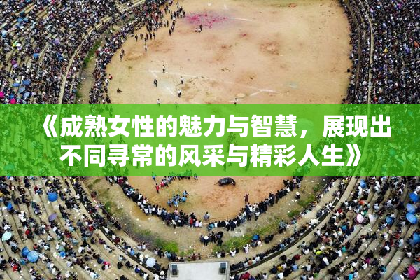 《成熟女性的魅力与智慧，展现出不同寻常的风采与精彩人生》