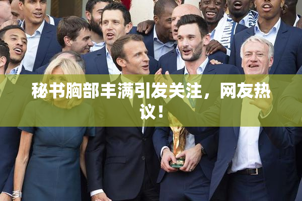 秘书胸部丰满引发关注，网友热议！