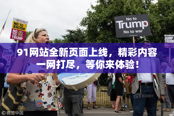 91网站全新页面上线，精彩内容一网打尽，等你来体验！