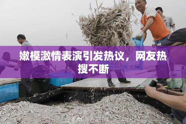 嫩模激情表演引发热议，网友热搜不断