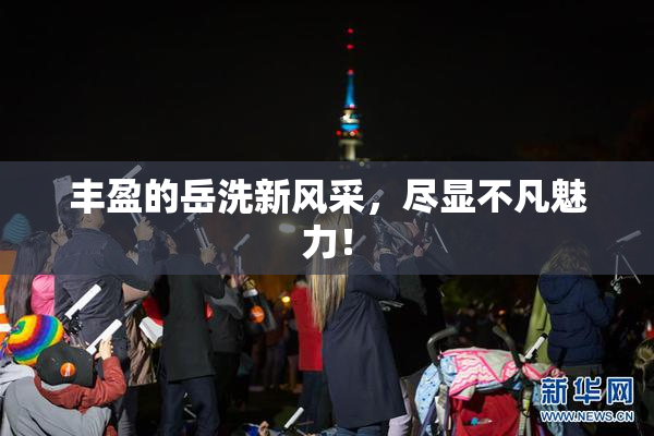 丰盈的岳洗新风采，尽显不凡魅力！