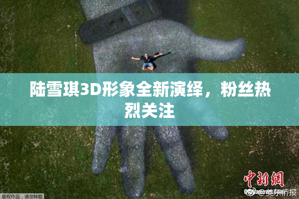 陆雪琪3D形象全新演绎，粉丝热烈关注