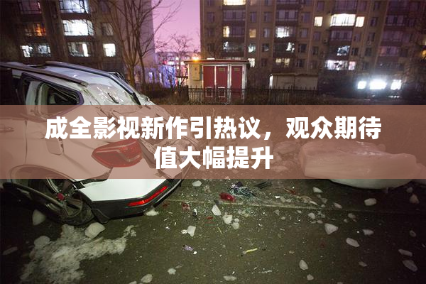 成全影视新作引热议，观众期待值大幅提升