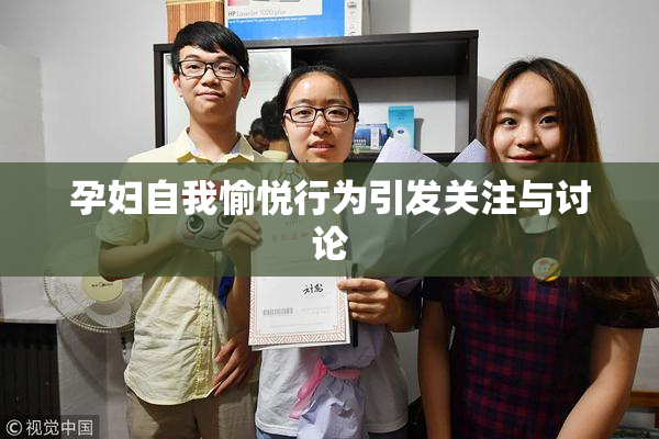 孕妇自我愉悦行为引发关注与讨论