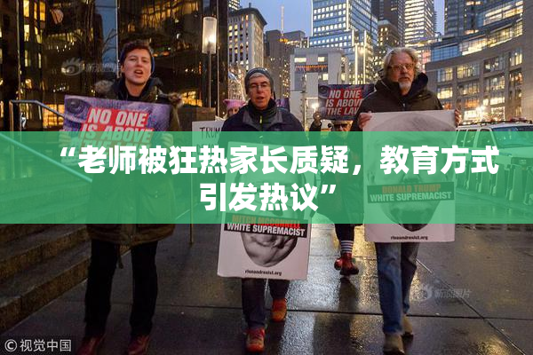 “老师被狂热家长质疑，教育方式引发热议”