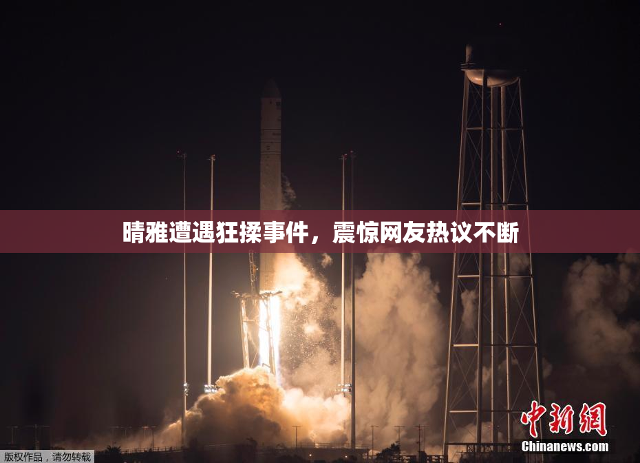 晴雅遭遇狂揉事件，震惊网友热议不断