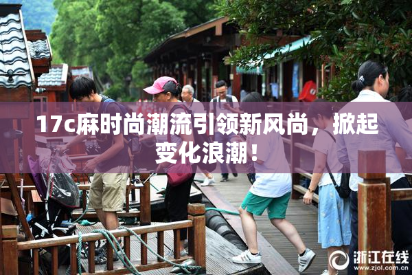 17c麻时尚潮流引领新风尚，掀起变化浪潮！