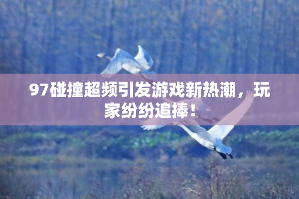 97碰撞超频引发游戏新热潮，玩家纷纷追捧！
