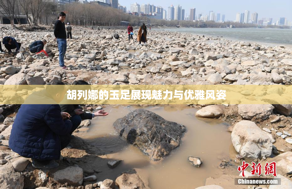 胡列娜的玉足展现魅力与优雅风姿