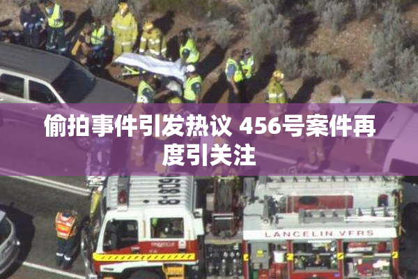 偷拍事件引发热议 456号案件再度引关注
