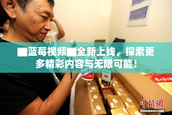 ▇蓝莓视频▇全新上线，探索更多精彩内容与无限可能！