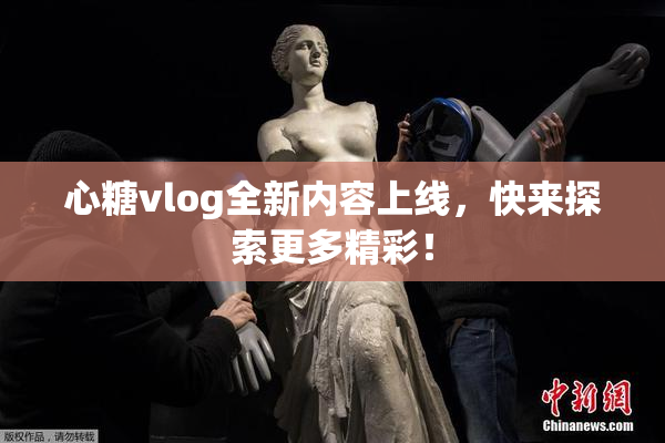 心糖vlog全新内容上线，快来探索更多精彩！