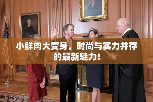 小鲜肉大变身，时尚与实力并存的最新魅力！
