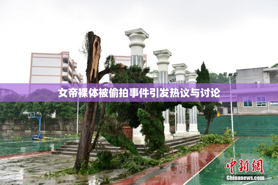 女帝裸体被偷拍事件引发热议与讨论