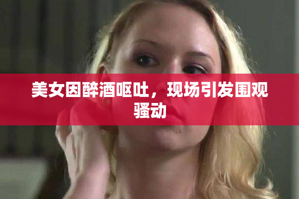 美女因醉酒呕吐，现场引发围观骚动