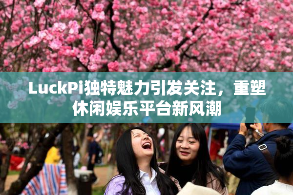 LuckPi独特魅力引发关注，重塑休闲娱乐平台新风潮