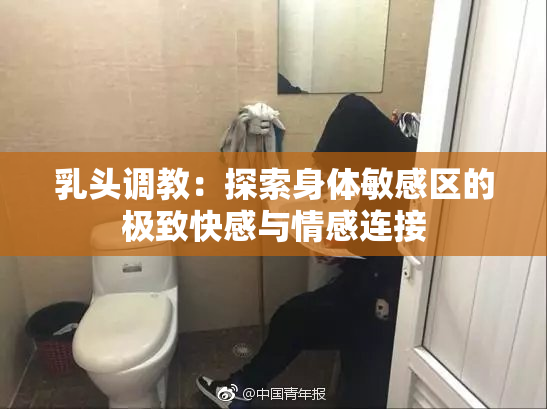 乳头调教：探索身体敏感区的极致快感与情感连接