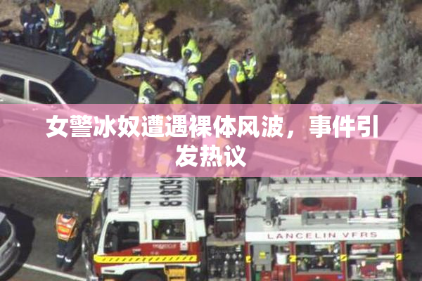 女警冰奴遭遇裸体风波，事件引发热议