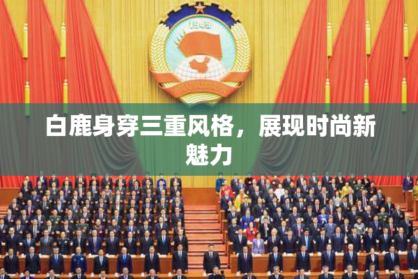 白鹿身穿三重风格，展现时尚新魅力