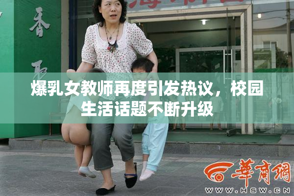 爆乳女教师再度引发热议，校园生活话题不断升级