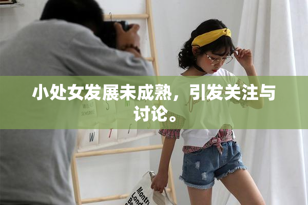 小处女发展未成熟，引发关注与讨论。