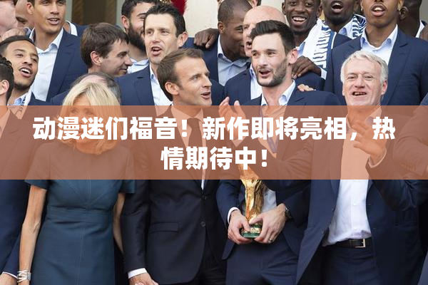 动漫迷们福音！新作即将亮相，热情期待中！